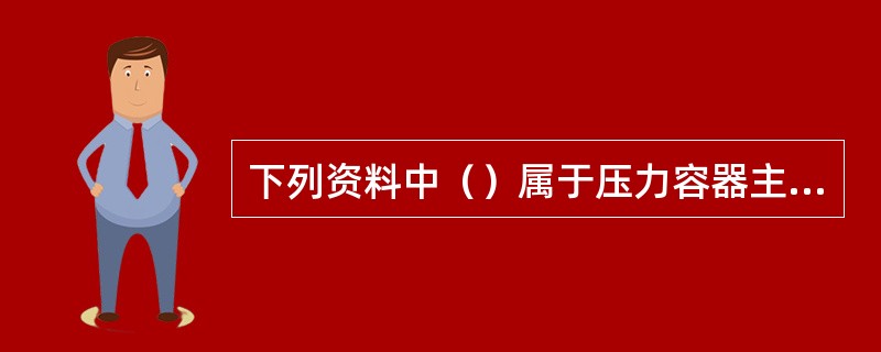 下列资料中（）属于压力容器主要技术档案。