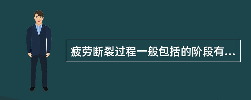 疲劳断裂过程一般包括的阶段有（）。