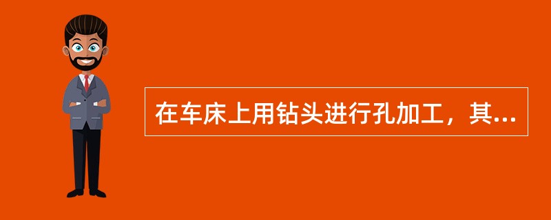 在车床上用钻头进行孔加工，其主运动是（）。