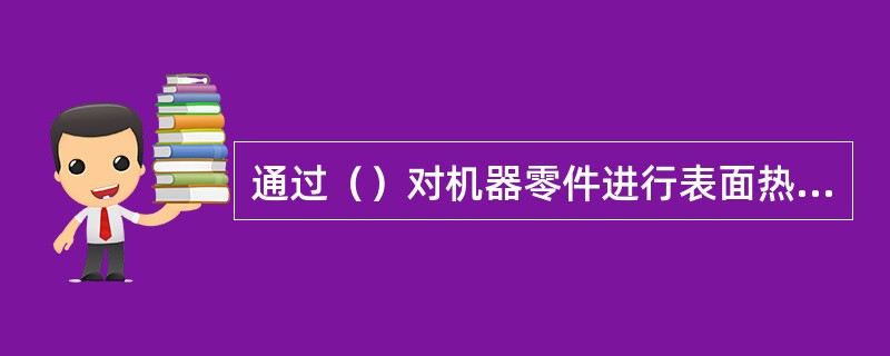 通过（）对机器零件进行表面热处理。