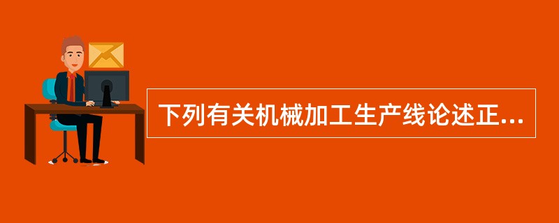 下列有关机械加工生产线论述正确的有（）。