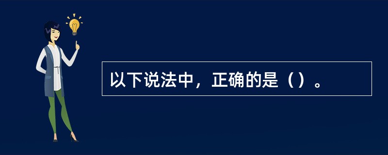 以下说法中，正确的是（）。