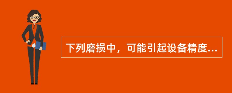 下列磨损中，可能引起设备精度降低的有（）。