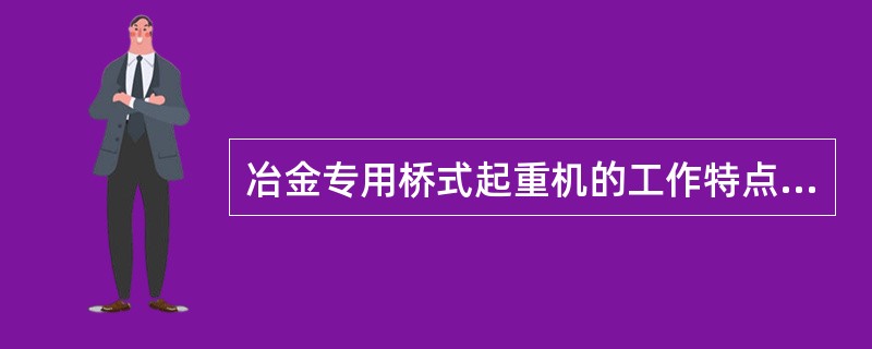 冶金专用桥式起重机的工作特点有（）。