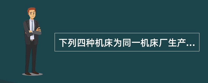 下列四种机床为同一机床厂生产的，其中出厂价最高的是（）。