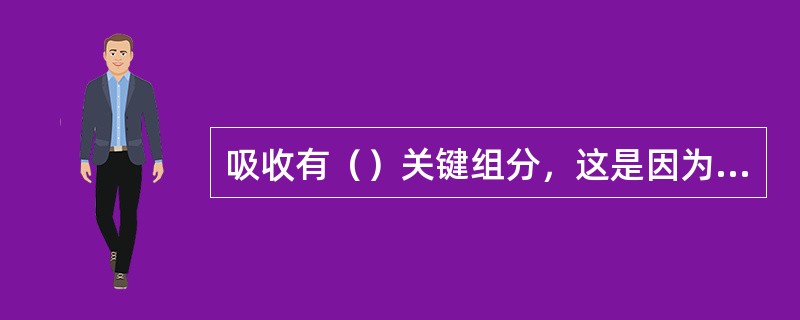 吸收有（）关键组分，这是因为（）的缘故。