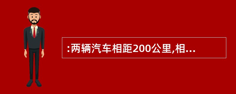 :两辆汽车相距200公里,相向而行,其中一辆汽车时速90公里,另一辆汽车时速75