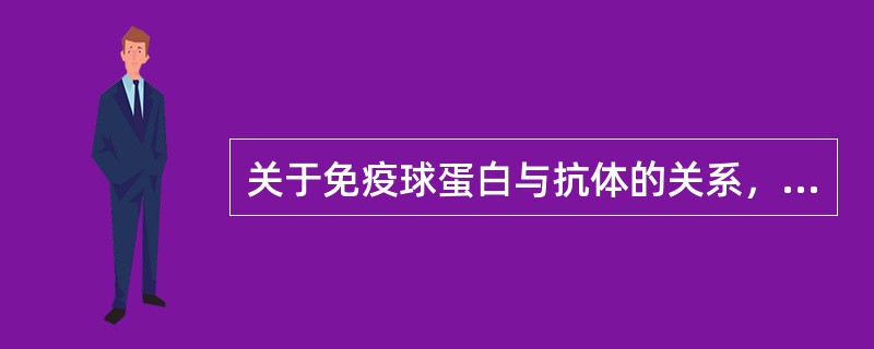 关于免疫球蛋白与抗体的关系，以下说法正确的是A、免疫球蛋白就是抗体B、抗体不是免