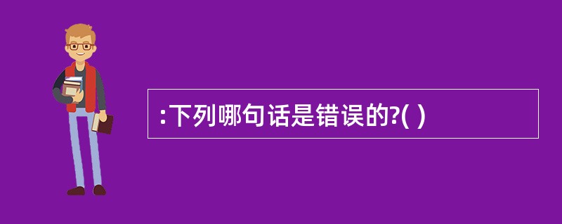:下列哪句话是错误的?( )