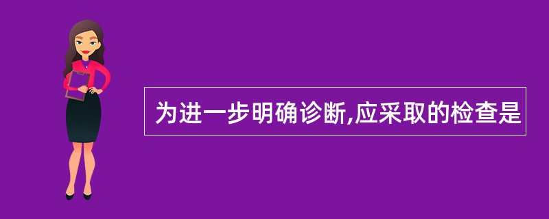 为进一步明确诊断,应采取的检查是