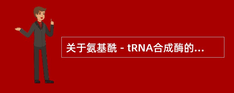 关于氨基酰－tRNA合成酶的特点正确的是A、催化的反应需要GTP供能B、可以水解