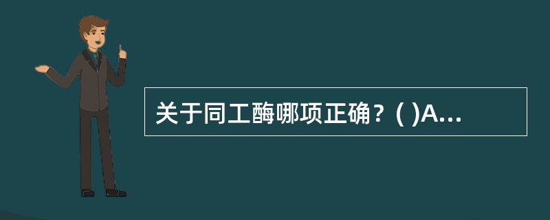 关于同工酶哪项正确？( )A、免疫学性质相同B、具有相同氨基酸组成的一组酶C、催