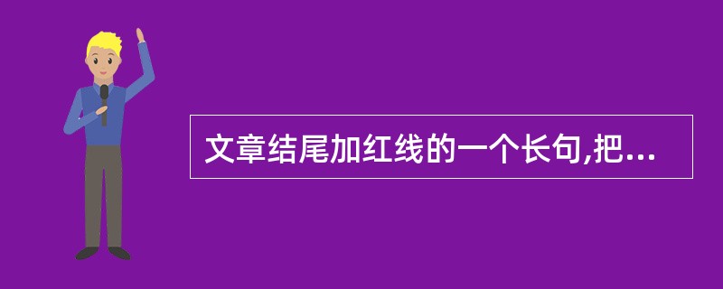 文章结尾加红线的一个长句,把它变成几个短句,用上"反复"的手法,使其更有韵味。