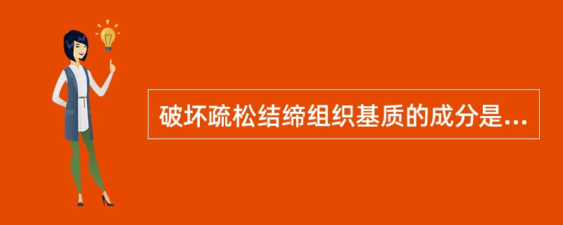 破坏疏松结缔组织基质的成分是A、脱氧核糖核苷酸B、弹性蛋白酶C、胶原蛋白酶D、酸