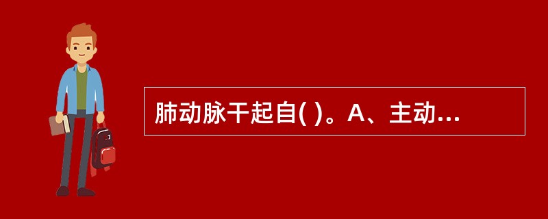 肺动脉干起自( )。A、主动脉前庭B、右心房C、左心室D、左心房E、动脉圆锥 -