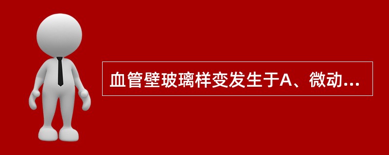 血管壁玻璃样变发生于A、微动脉B、细动脉C、大动脉D、小动脉E、中动脉