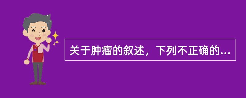 关于肿瘤的叙述，下列不正确的是( )。A、肿瘤不一定形成局部肿块B、肿瘤组织具有