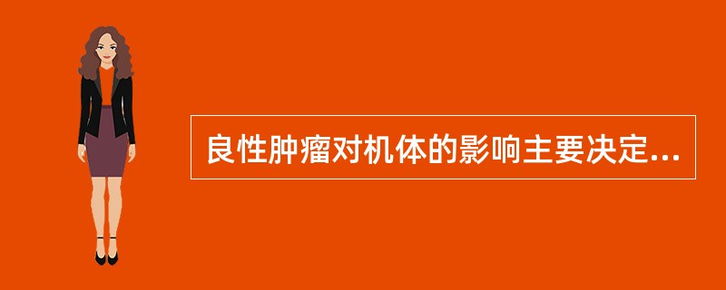 良性肿瘤对机体的影响主要决定于A、肿瘤生长时间的长短B、肿瘤组织的来源C、肿瘤发