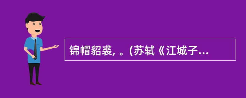 锦帽貂裘, 。(苏轼《江城子·密州出猎》)