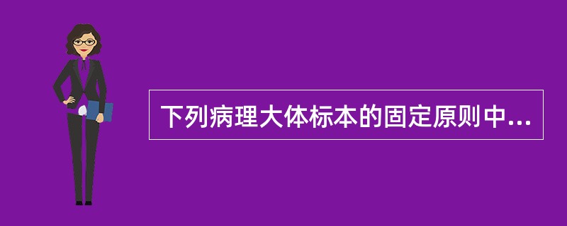 下列病理大体标本的固定原则中错误的是A、固定标本的容器宜宽大，口不宜过小B、固定