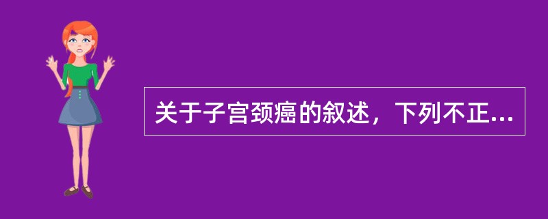 关于子宫颈癌的叙述，下列不正确的是( )。A、几乎所有的子宫颈鳞状细胞癌均来源于