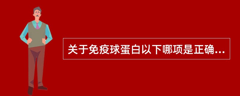 关于免疫球蛋白以下哪项是正确的A、免疫球蛋白就是抗体B、免疫球蛋白与抗体不同也无