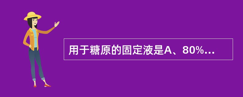 用于糖原的固定液是A、80%～95%乙醇B、1%～2%锇酸C、0.5%～1%铬酸