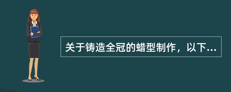 关于铸造全冠的蜡型制作，以下说法正确的是A、为节省制作费用，可以用普通石膏替代超