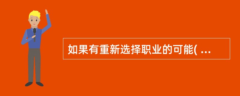 如果有重新选择职业的可能( )。A、我肯定还会选择现在的单B、我基本上还会选择现