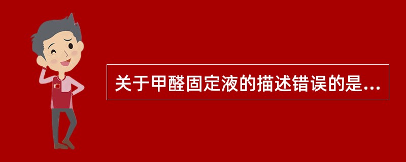 关于甲醛固定液的描述错误的是( )。A、甲醛固定液是水溶液渗透能力强B、能使白蛋