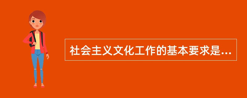 社会主义文化工作的基本要求是（）。