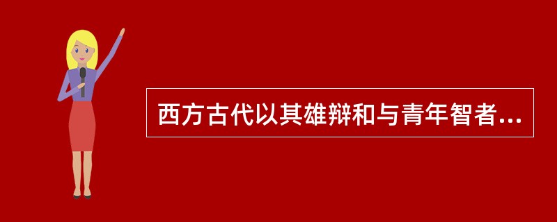 西方古代以其雄辩和与青年智者的问答法著名的教育家是( )。