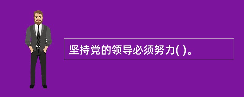 坚持党的领导必须努力( )。