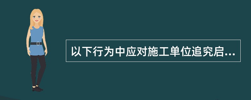 以下行为中应对施工单位追究启法律责任( )。