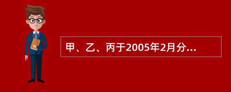 甲、乙、丙于2005年2月分别出资50万元、30万元、20万元设立一家有限责任公