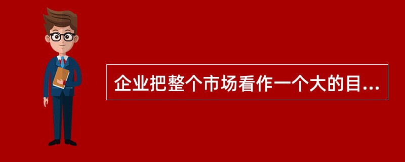 企业把整个市场看作一个大的目标市场,只向市场推出单一的标准化产品,并以统一的营销