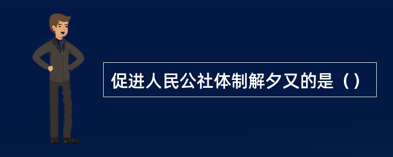 促进人民公社体制解夕又的是（）