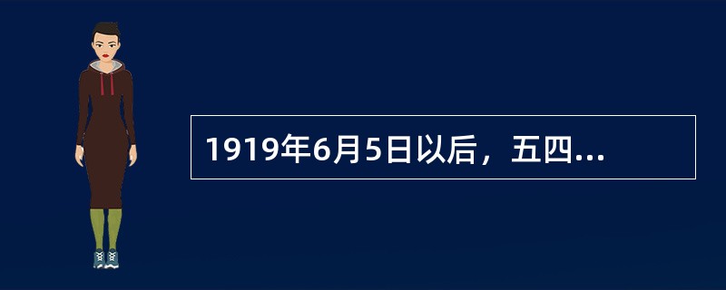 1919年6月5日以后，五四运动发展为全国规模的具有广泛群众性的爱国政治运动，包