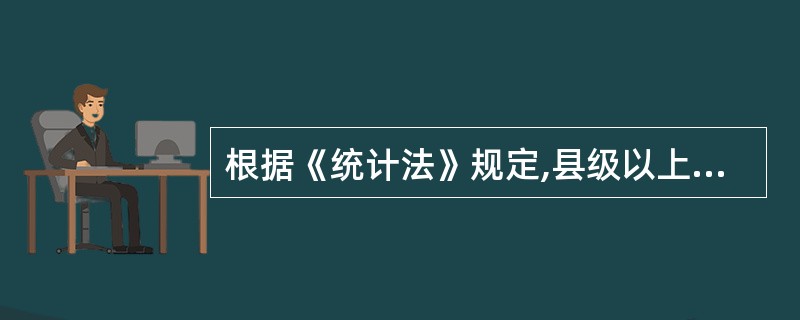 根据《统计法》规定,县级以上地方人民政府( )。