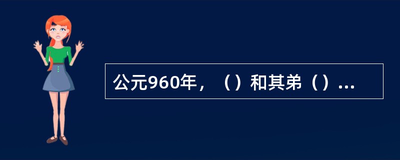 公元960年，（）和其弟（）以及赵普等人策划陈桥兵变，灭后周，建北宋，都于河南开