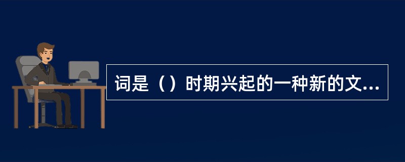 词是（）时期兴起的一种新的文体、发展到（）时期达于空前繁荣阶段。