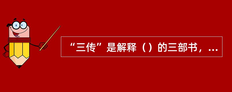 “三传”是解释（）的三部书，即（）、（）和（）。