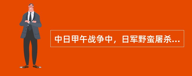 中日甲午战争中，日军野蛮屠杀和平居民的地点是（）­