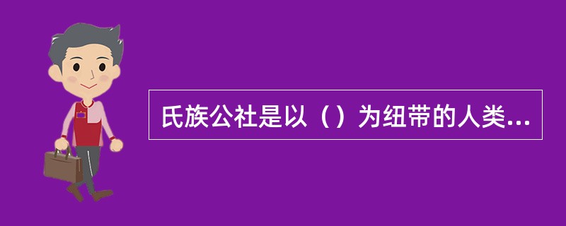 氏族公社是以（）为纽带的人类共同体，共分两个阶段，即（）阶段和父系氏族公阶段。