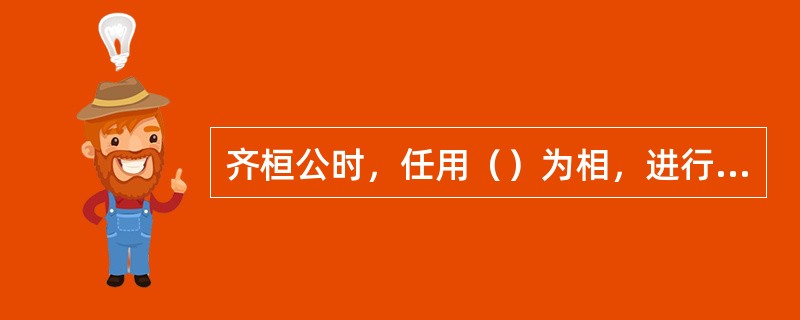 齐桓公时，任用（）为相，进行改革，促进了齐国的强盛。