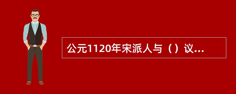 公元1120年宋派人与（）议和约，合力攻辽，灭辽后燕云十六州还宋。此事史称（）