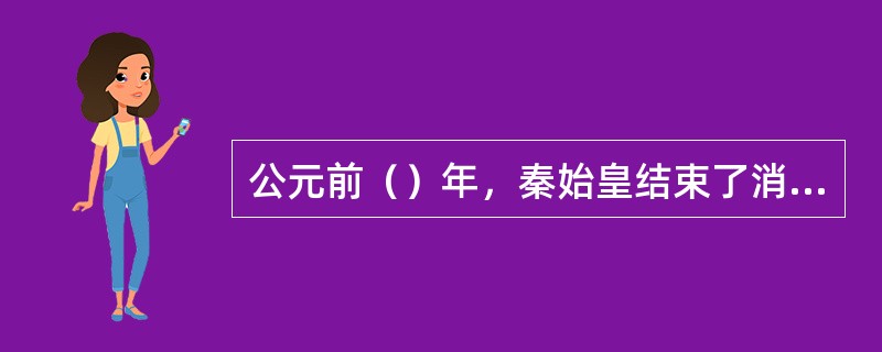 公元前（）年，秦始皇结束了消灭六国、统一中国的战争，确立了封建制度。