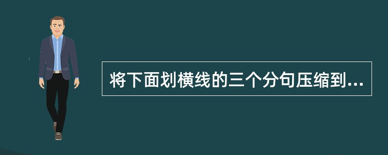 将下面划横线的三个分句压缩到10字以内,填写在空格处。压缩后的句子需句式一致并保