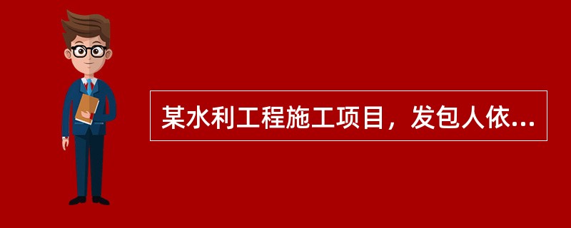 某水利工程施工项目，发包人依据《水利水电工程标准施工招标文件》（2009年版），