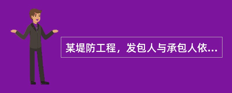 某堤防工程，发包人与承包人依据《水利水电工程标准施工招标文件》（2009年版）签